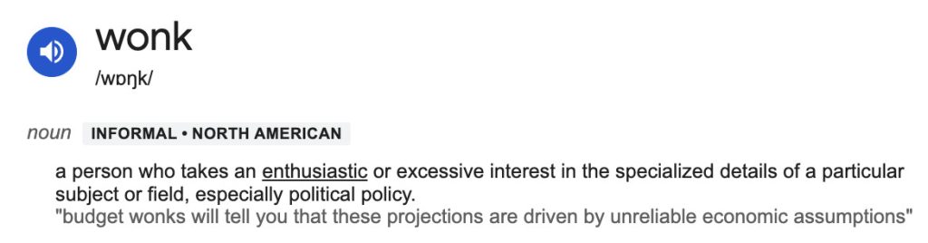 What's a wonk? A dictionary definition - a person who takes an enthusiastic or excessive interest in the specialized details of a particular subject or field.